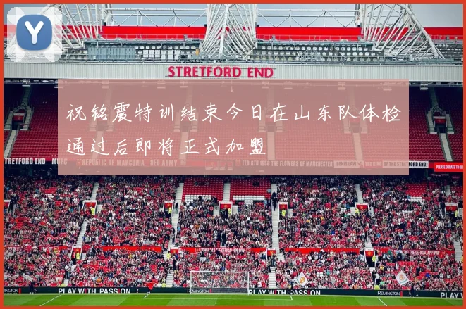 祝铭震特训结束今日在山东队体检通过后即将正式加盟