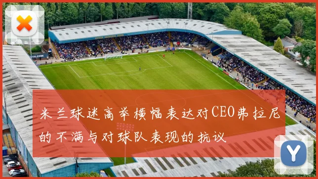 米兰球迷高举横幅表达对CEO弗拉尼的不满与对球队表现的抗议