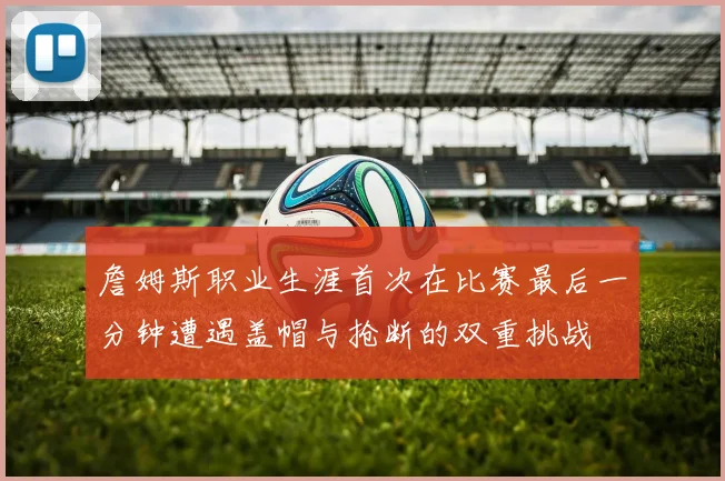詹姆斯职业生涯首次在比赛最后一分钟遭遇盖帽与抢断的双重挑战