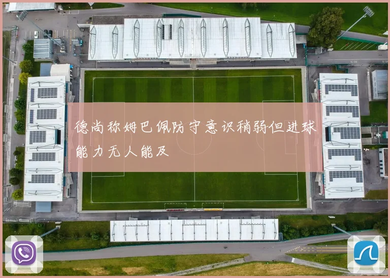 德尚称姆巴佩防守意识稍弱但进球能力无人能及