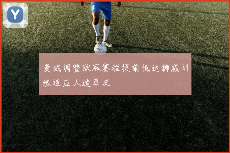 曼城调整欧冠赛程提前抵达挪威训练适应人造草皮