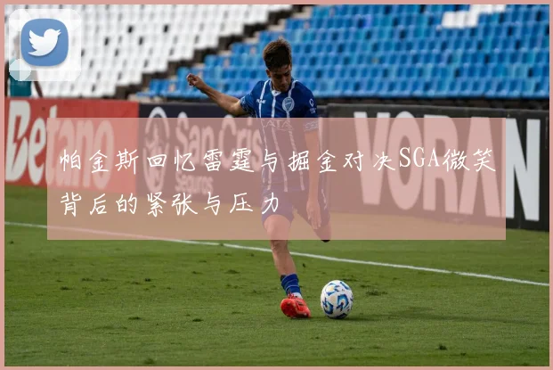 帕金斯回忆雷霆与掘金对决SGA微笑背后的紧张与压力