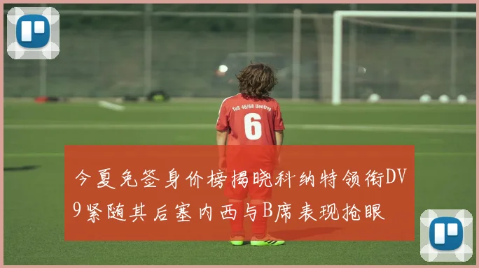 今夏免签身价榜揭晓科纳特领衔DV9紧随其后塞内西与B席表现抢眼
