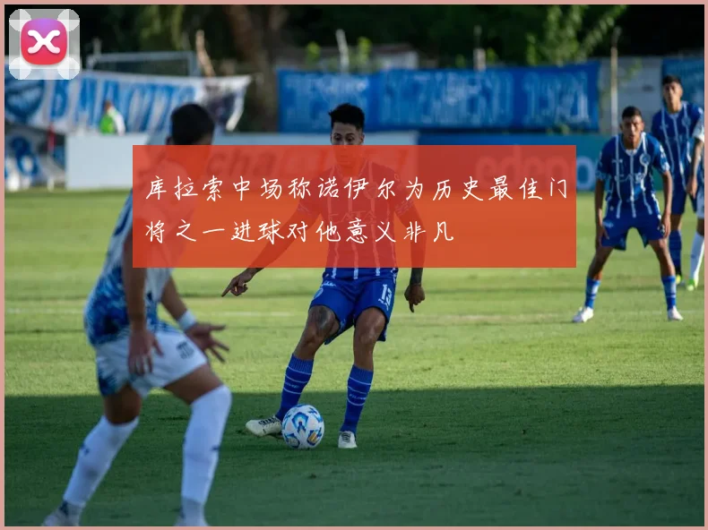 库拉索中场称诺伊尔为历史最佳门将之一进球对他意义非凡