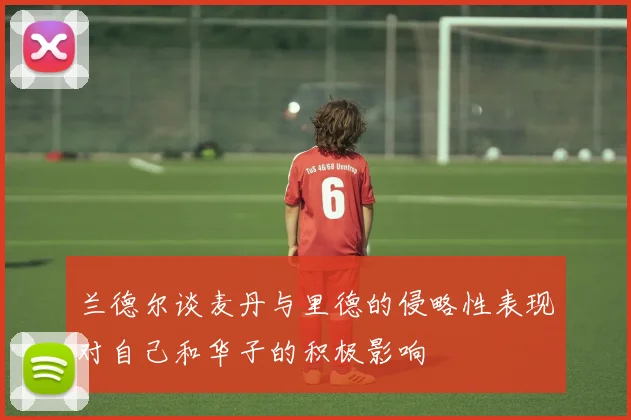 兰德尔谈麦丹与里德的侵略性表现对自己和华子的积极影响
