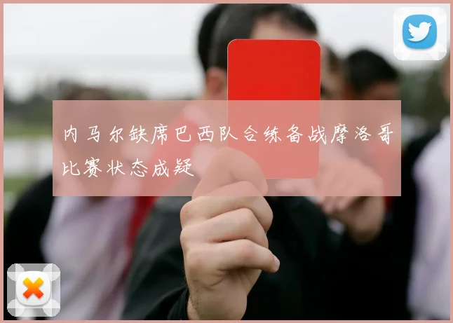 内马尔缺席巴西队合练备战摩洛哥比赛状态成疑