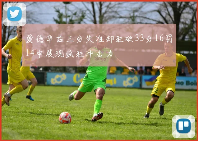 爱德华兹三分失准却狂砍33分16罚14中展现疯狂冲击力