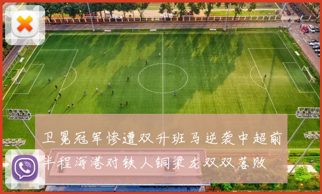 卫冕冠军惨遭双升班马逆袭中超前半程海港对铁人铜梁龙双双落败