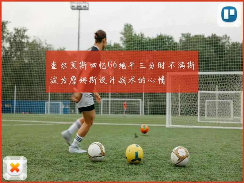 查尔莫斯回忆G6绝平三分时不满斯波为詹姆斯设计战术的心情