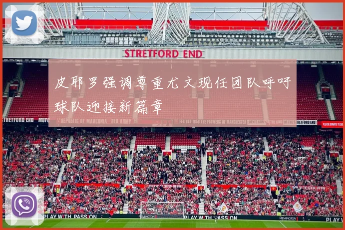 皮耶罗强调尊重尤文现任团队呼吁球队迎接新篇章