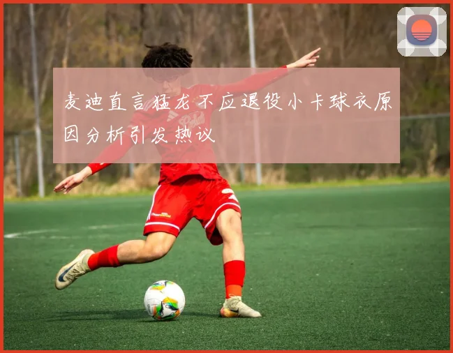 麦迪直言猛龙不应退役小卡球衣原因分析引发热议
