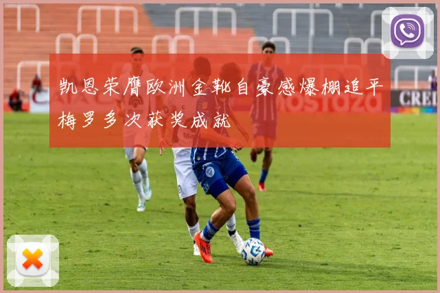 凯恩荣膺欧洲金靴自豪感爆棚追平梅罗多次获奖成就