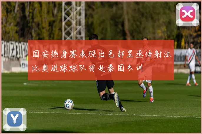 国安热身赛表现出色郝昱丞传射法比奥进球球队将赴泰国冬训