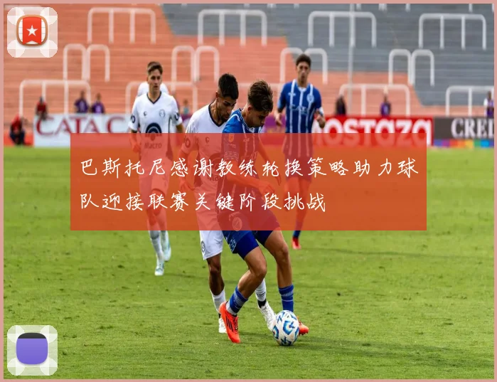 巴斯托尼感谢教练轮换策略助力球队迎接联赛关键阶段挑战