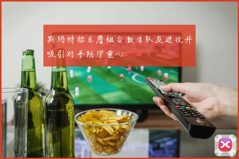 斯玛特称东詹组合激活队友进攻并吸引对手防守重心